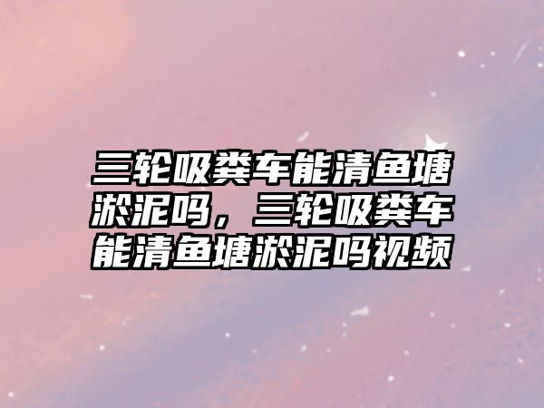 三輪吸糞車能清魚塘淤泥嗎，三輪吸糞車能清魚塘淤泥嗎視頻