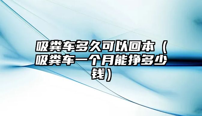 吸糞車多久可以回本（吸糞車一個月能掙多少錢）