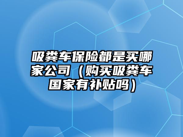 吸糞車保險都是買哪家公司（購買吸糞車國家有補貼嗎）