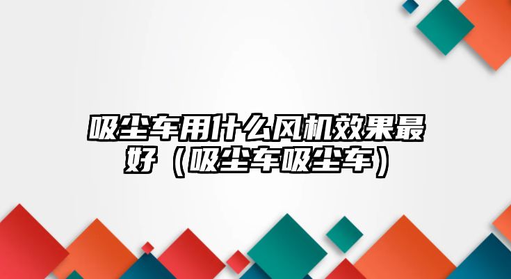 吸塵車用什么風機效果最好（吸塵車吸塵車）