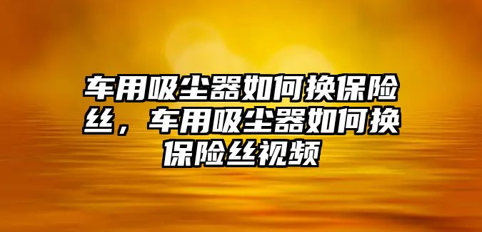 車用吸塵器如何換保險絲，車用吸塵器如何換保險絲視頻