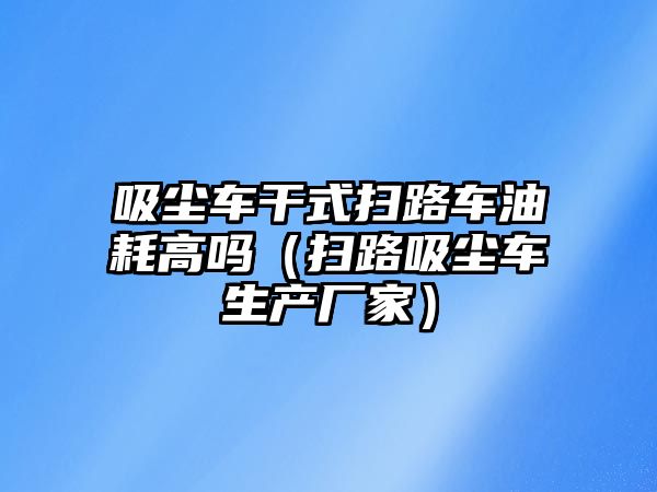 吸塵車干式掃路車油耗高嗎（掃路吸塵車生產廠家）