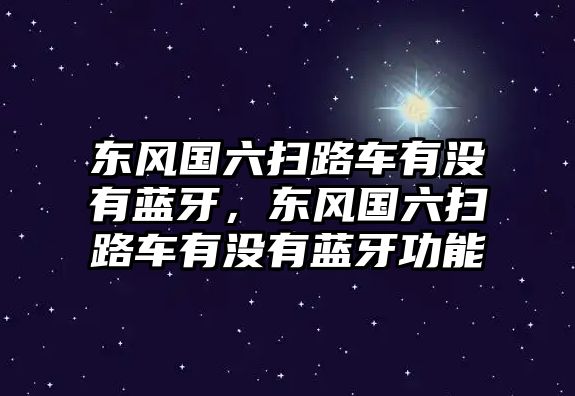 東風國六掃路車有沒有藍牙，東風國六掃路車有沒有藍牙功能