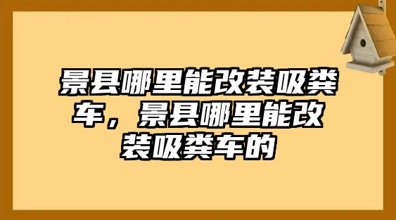 景縣哪里能改裝吸糞車，景縣哪里能改裝吸糞車的