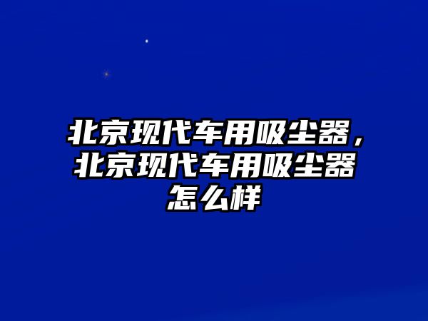 北京現代車用吸塵器，北京現代車用吸塵器怎么樣