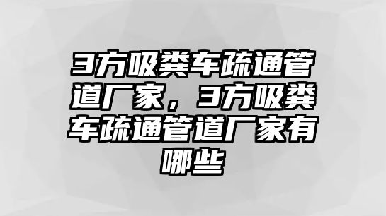 3方吸糞車疏通管道廠家，3方吸糞車疏通管道廠家有哪些