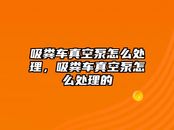 吸糞車真空泵怎么處理，吸糞車真空泵怎么處理的