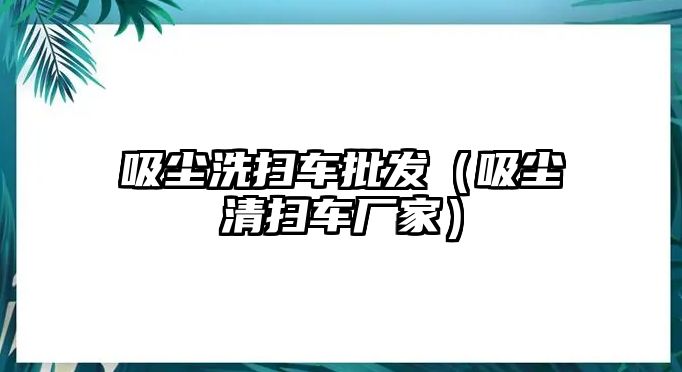 吸塵洗掃車批發（吸塵清掃車廠家）