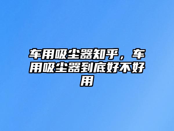 車用吸塵器知乎，車用吸塵器到底好不好用