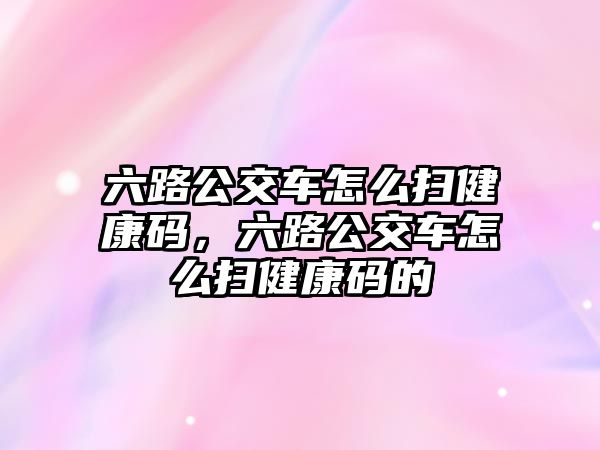 六路公交車怎么掃健康碼，六路公交車怎么掃健康碼的