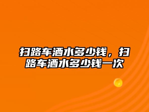 掃路車灑水多少錢，掃路車灑水多少錢一次