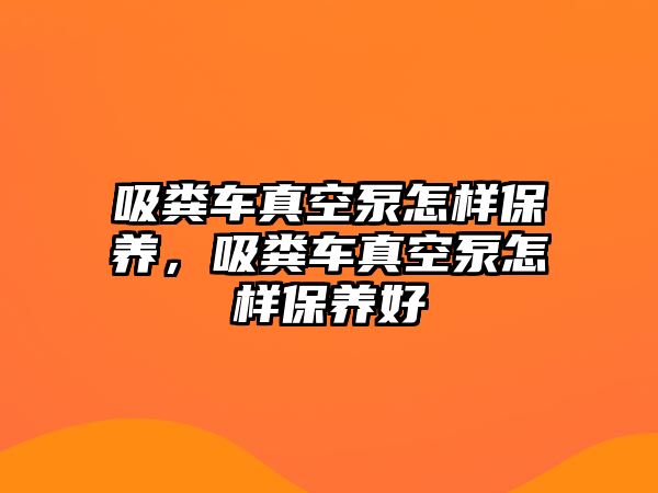 吸糞車真空泵怎樣保養，吸糞車真空泵怎樣保養好