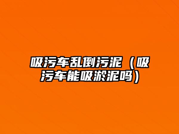 吸污車亂倒污泥（吸污車能吸淤泥嗎）