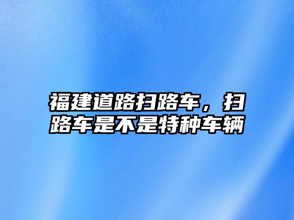 福建道路掃路車，掃路車是不是特種車輛