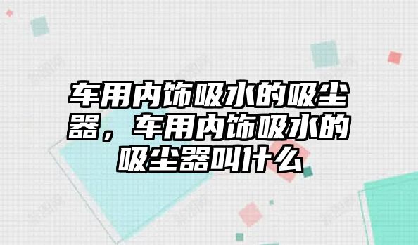 車用內飾吸水的吸塵器，車用內飾吸水的吸塵器叫什么