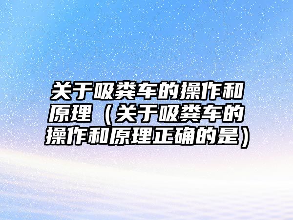 關于吸糞車的操作和原理（關于吸糞車的操作和原理正確的是）