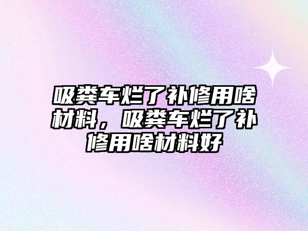 吸糞車爛了補修用啥材料，吸糞車爛了補修用啥材料好