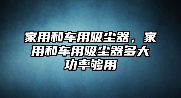 家用和車用吸塵器，家用和車用吸塵器多大功率夠用