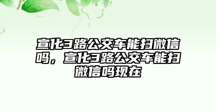 宣化3路公交車能掃微信嗎，宣化3路公交車能掃微信嗎現在