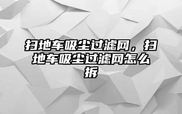 掃地車吸塵過濾網，掃地車吸塵過濾網怎么拆