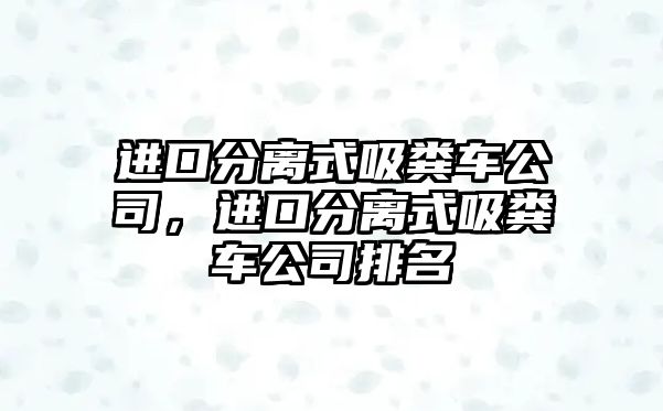 進(jìn)口分離式吸糞車公司，進(jìn)口分離式吸糞車公司排名