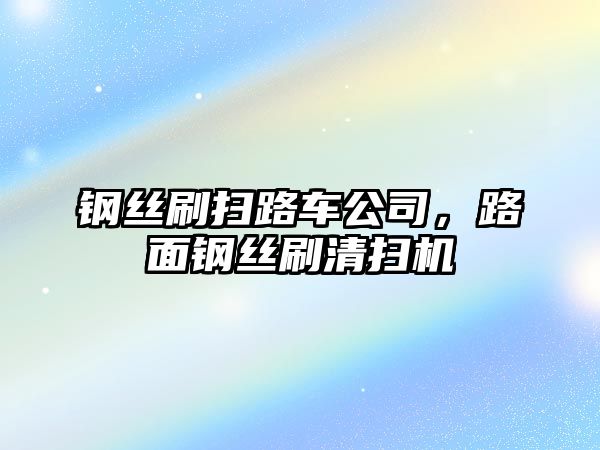 鋼絲刷掃路車公司，路面鋼絲刷清掃機