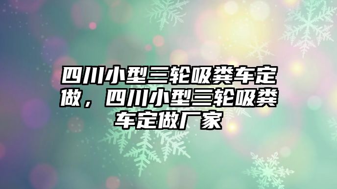 四川小型三輪吸糞車定做，四川小型三輪吸糞車定做廠家