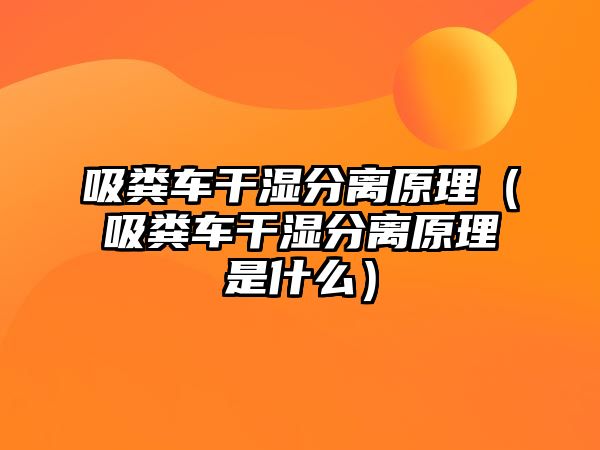 吸糞車干濕分離原理（吸糞車干濕分離原理是什么）