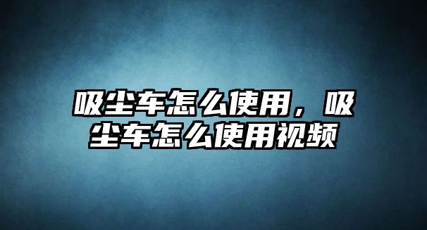 吸塵車怎么使用，吸塵車怎么使用視頻