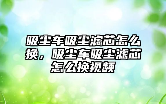 吸塵車吸塵濾芯怎么換，吸塵車吸塵濾芯怎么換視頻