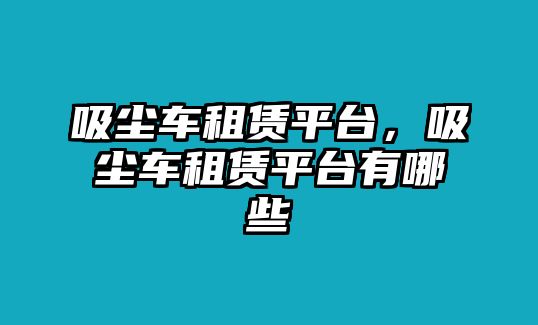 吸塵車租賃平臺，吸塵車租賃平臺有哪些