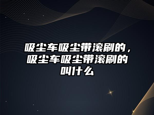 吸塵車吸塵帶滾刷的，吸塵車吸塵帶滾刷的叫什么