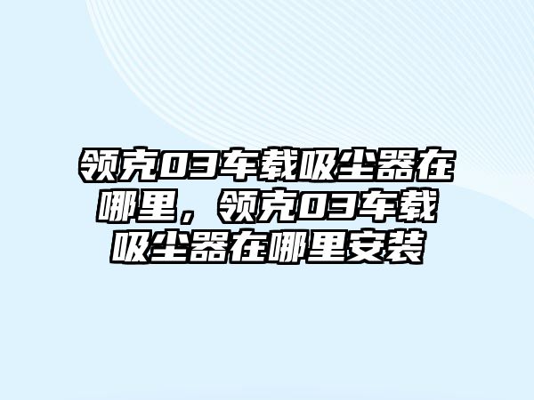 領克03車載吸塵器在哪里，領克03車載吸塵器在哪里安裝