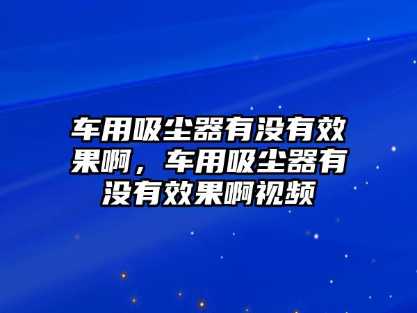 車(chē)用吸塵器有沒(méi)有效果啊，車(chē)用吸塵器有沒(méi)有效果啊視頻