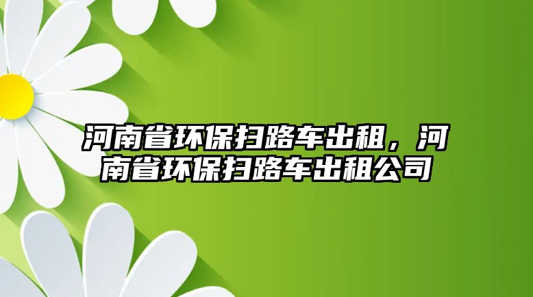 河南省環(huán)保掃路車出租，河南省環(huán)保掃路車出租公司