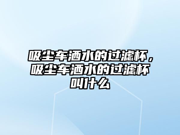 吸塵車灑水的過濾杯，吸塵車灑水的過濾杯叫什么