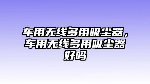 車用無線多用吸塵器，車用無線多用吸塵器好嗎