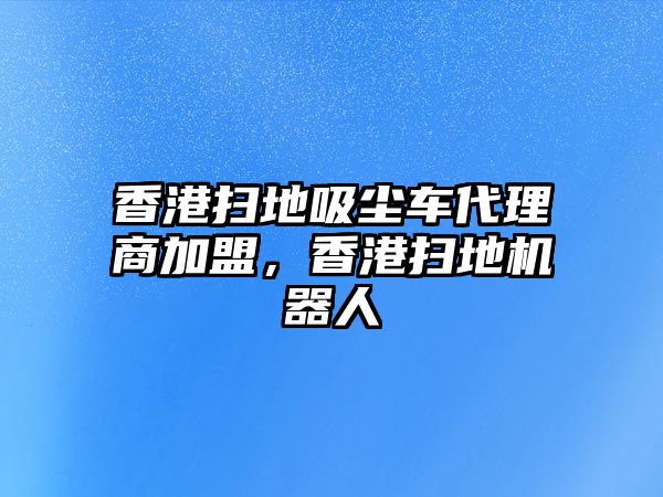 香港掃地吸塵車代理商加盟，香港掃地機器人