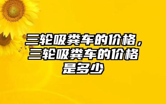 三輪吸糞車的價(jià)格，三輪吸糞車的價(jià)格是多少