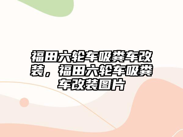 福田六輪車吸糞車改裝，福田六輪車吸糞車改裝圖片