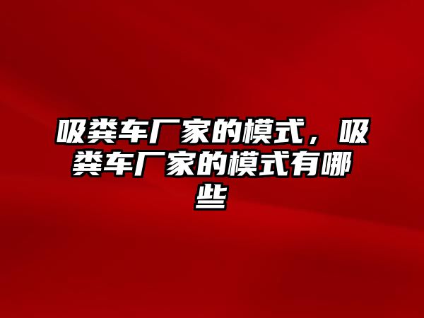 吸糞車廠家的模式，吸糞車廠家的模式有哪些