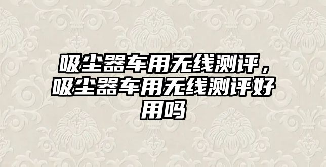 吸塵器車用無線測評，吸塵器車用無線測評好用嗎