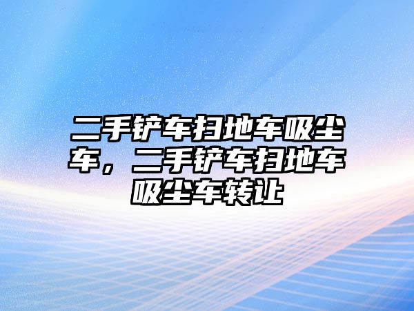 二手鏟車掃地車吸塵車，二手鏟車掃地車吸塵車轉讓