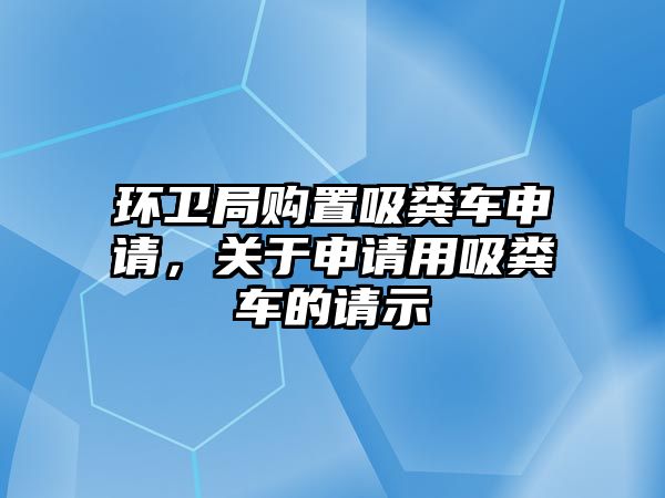 環(huán)衛(wèi)局購置吸糞車申請，關于申請用吸糞車的請示