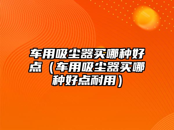 車用吸塵器買哪種好點（車用吸塵器買哪種好點耐用）