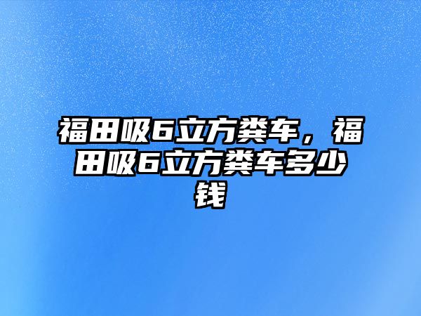 福田吸6立方糞車，福田吸6立方糞車多少錢