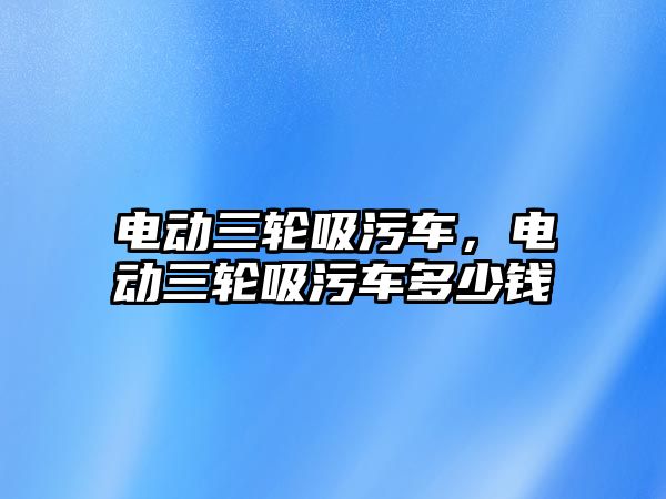 電動三輪吸污車，電動三輪吸污車多少錢