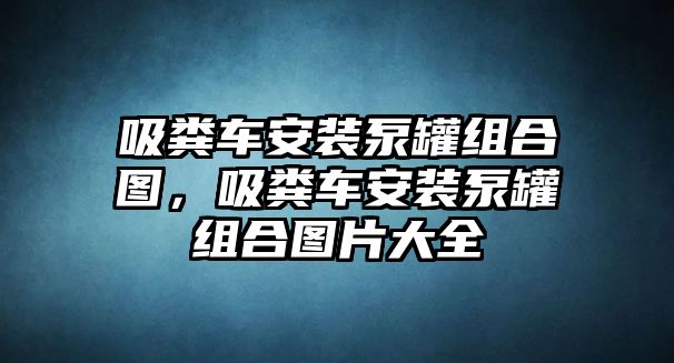 吸糞車安裝泵罐組合圖，吸糞車安裝泵罐組合圖片大全