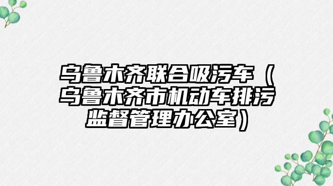 烏魯木齊聯合吸污車（烏魯木齊市機動車排污監督管理辦公室）