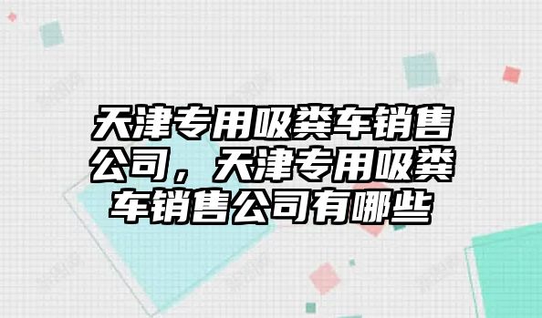 天津專用吸糞車銷售公司，天津專用吸糞車銷售公司有哪些